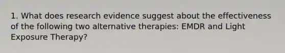 1. What does research evidence suggest about the effectiveness of the following two alternative therapies: EMDR and Light Exposure Therapy?