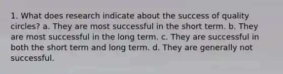 1. What does research indicate about the success of quality circles? a. They are most successful in the short term. b. They are most successful in the long term. c. They are successful in both the short term and long term. d. They are generally not successful.