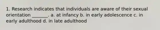 1. Research indicates that individuals are aware of their sexual orientation _______. a. at infancy b. in early adolescence c. in early adulthood d. in late adulthood