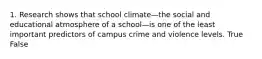 1. Research shows that school climate—the social and educational atmosphere of a school—is one of the least important predictors of campus crime and violence levels. True False