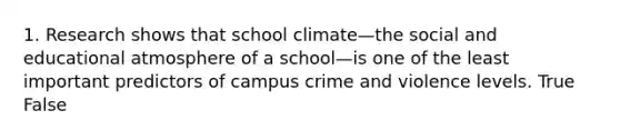 1. Research shows that school climate—the social and educational atmosphere of a school—is one of the least important predictors of campus crime and violence levels. True False