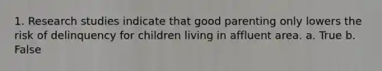 1. Research studies indicate that good parenting only lowers the risk of delinquency for children living in affluent area. a. True b. False