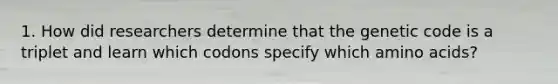 1. How did researchers determine that the genetic code is a triplet and learn which codons specify which amino acids?