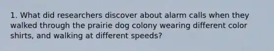 1. What did researchers discover about alarm calls when they walked through the prairie dog colony wearing different color shirts, and walking at different speeds?