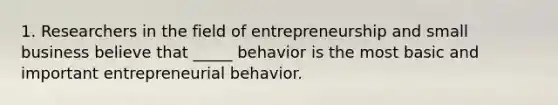 1. Researchers in the field of entrepreneurship and small business believe that _____ behavior is the most basic and important entrepreneurial behavior.