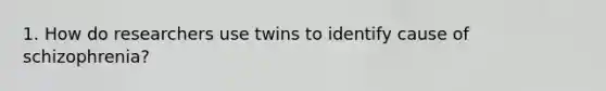 1. How do researchers use twins to identify cause of schizophrenia?