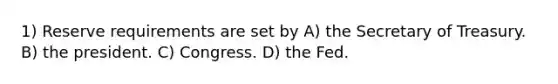 1) Reserve requirements are set by A) the Secretary of Treasury. B) the president. C) Congress. D) the Fed.