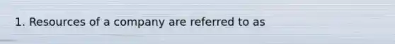 1. Resources of a company are referred to as