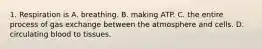 1. Respiration is A. breathing. B. making ATP. C. the entire process of gas exchange between the atmosphere and cells. D. circulating blood to tissues.