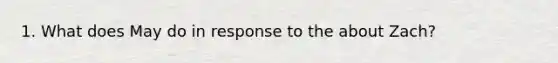 1. What does May do in response to the about Zach?