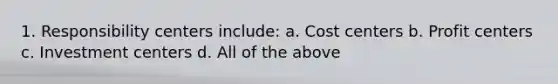 1. Responsibility centers include: a. Cost centers b. Profit centers c. Investment centers d. All of the above