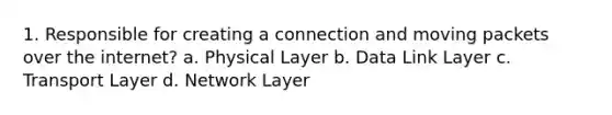 1. Responsible for creating a connection and moving packets over the internet? a. Physical Layer b. Data Link Layer c. Transport Layer d. Network Layer