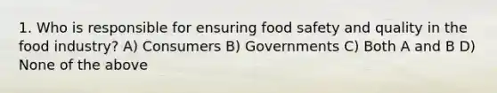 1. Who is responsible for ensuring food safety and quality in the food industry? A) Consumers B) Governments C) Both A and B D) None of the above