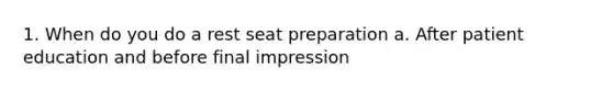 1. When do you do a rest seat preparation a. After patient education and before final impression