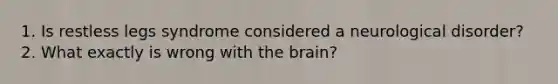 1. Is restless legs syndrome considered a neurological disorder? 2. What exactly is wrong with the brain?