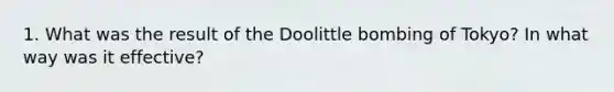 1. What was the result of the Doolittle bombing of Tokyo? In what way was it effective?