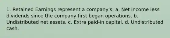 1. Retained Earnings represent a company's: a. Net income less dividends since the company first began operations. b. Undistributed net assets. c. Extra paid-in capital. d. Undistributed cash.