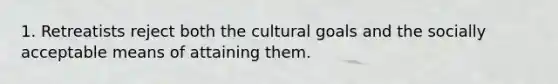 1. Retreatists reject both the cultural goals and the socially acceptable means of attaining them.