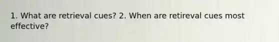 1. What are retrieval cues? 2. When are retireval cues most effective?