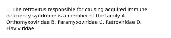 1. The retrovirus responsible for causing acquired immune deficiency syndrome is a member of the family A. Orthomyxoviridae B. Paramyxoviridae C. Retroviridae D. Flaviviridae