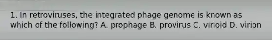 1. In retroviruses, the integrated phage genome is known as which of the following? A. prophage B. provirus C. virioid D. virion