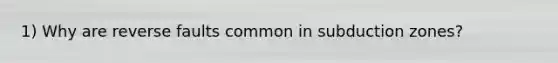 1) Why are reverse faults common in subduction zones?