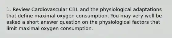 1. Review Cardiovascular CBL and the physiological adaptations that define maximal oxygen consumption. You may very well be asked a short answer question on the physiological factors that limit maximal oxygen consumption.