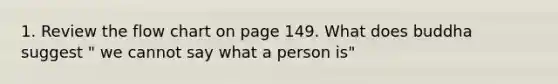 1. Review the flow chart on page 149. What does buddha suggest " we cannot say what a person is"