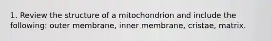 1. Review the structure of a mitochondrion and include the following: outer membrane, inner membrane, cristae, matrix.