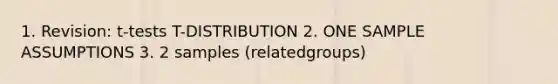 1. Revision: t-tests T-DISTRIBUTION 2. ONE SAMPLE ASSUMPTIONS 3. 2 samples (relatedgroups)