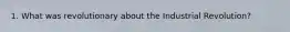 1. What was revolutionary about the Industrial Revolution?