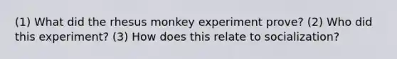 (1) What did the rhesus monkey experiment prove? (2) Who did this experiment? (3) How does this relate to socialization?