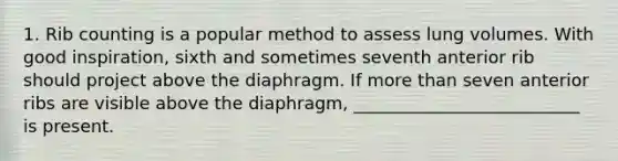 1. Rib counting is a popular method to assess lung volumes. With good inspiration, sixth and sometimes seventh anterior rib should project above the diaphragm. If more than seven anterior ribs are visible above the diaphragm, __________________________ is present.