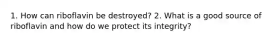 1. How can riboflavin be destroyed? 2. What is a good source of riboflavin and how do we protect its integrity?