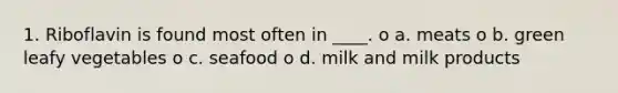 1. Riboflavin is found most often in ____. o a. meats o b. green leafy vegetables o c. seafood o d. milk and milk products