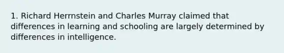 1. Richard Herrnstein and Charles Murray claimed that differences in learning and schooling are largely determined by differences in intelligence.