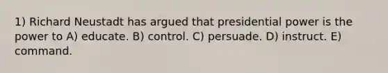 1) Richard Neustadt has argued that presidential power is the power to A) educate. B) control. C) persuade. D) instruct. E) command.