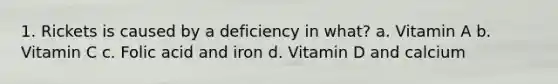 1. Rickets is caused by a deficiency in what? a. Vitamin A b. Vitamin C c. Folic acid and iron d. Vitamin D and calcium