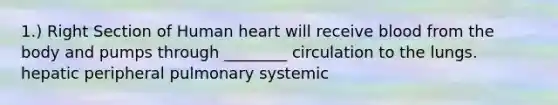 1.) Right Section of Human heart will receive blood from the body and pumps through ________ circulation to the lungs. hepatic peripheral pulmonary systemic