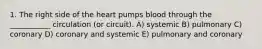 1. The right side of the heart pumps blood through the ___________ circulation (or circuit). A) systemic B) pulmonary C) coronary D) coronary and systemic E) pulmonary and coronary