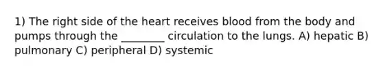 1) The right side of the heart receives blood from the body and pumps through the ________ circulation to the lungs. A) hepatic B) pulmonary C) peripheral D) systemic