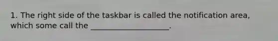 1. The right side of the taskbar is called the notification area, which some call the ____________________.