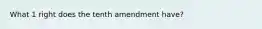 What 1 right does the tenth amendment have?