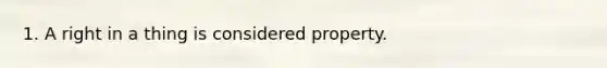 1. A right in a thing is considered property.