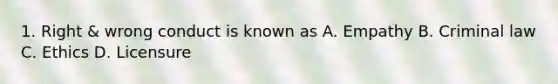 1. Right & wrong conduct is known as A. Empathy B. Criminal law C. Ethics D. Licensure