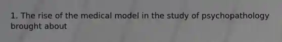 1. ​The rise of the medical model in the study of psychopathology brought about