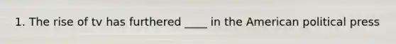 1. The rise of tv has furthered ____ in the American political press