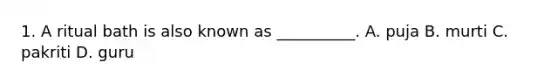 1. A ritual bath is also known as __________. A. puja B. murti C. pakriti D. guru