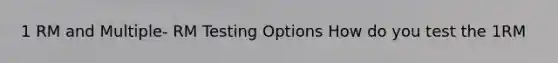 1 RM and Multiple- RM Testing Options How do you test the 1RM