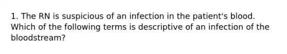 1. The RN is suspicious of an infection in the patient's blood. Which of the following terms is descriptive of an infection of the bloodstream?